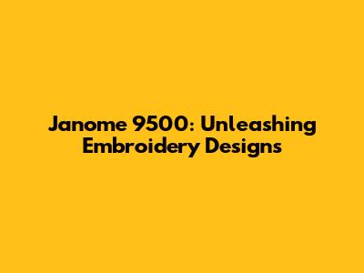 Janome 9500: Unleashing Embroidery Designs