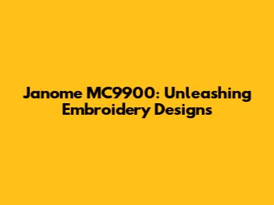 Janome MC9900: Unleashing Embroidery Designs