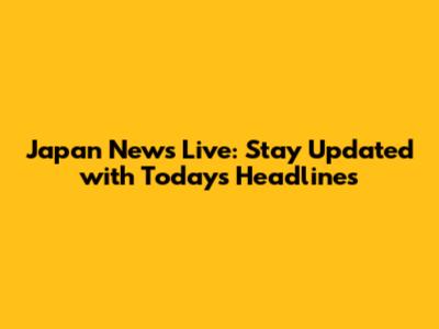 Japan News Live: Stay Updated with Today's Headlines