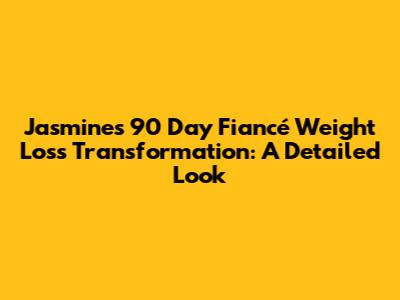 Jasmine's 90 Day Fiancé Weight Loss Transformation: A Detailed Look