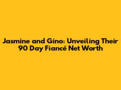 Jasmine and Gino: Unveiling Their 90 Day Fiancé Net Worth