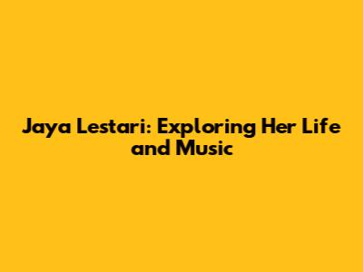 Jaya Lestari: Exploring Her Life and Music
