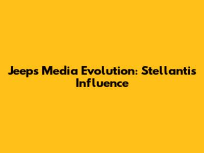 Jeep's Media Evolution: Stellantis' Influence
