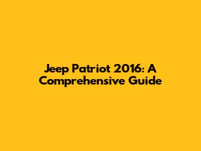 Jeep Patriot 2016: A Comprehensive Guide