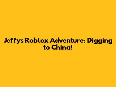 Jeffy's Roblox Adventure: Digging to China!
