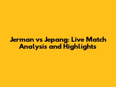 Jerman vs Jepang: Live Match Analysis and Highlights