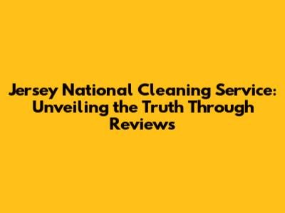 Jersey National Cleaning Service: Unveiling the Truth Through Reviews