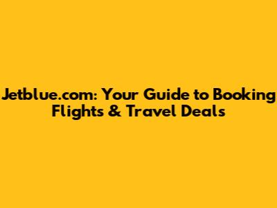 Jetblue.com: Your Guide to Booking Flights & Travel Deals