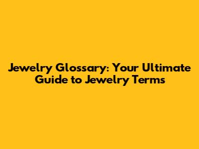 Jewelry Glossary: Your Ultimate Guide to Jewelry Terms