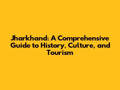 Jharkhand: A Comprehensive Guide to History, Culture, and Tourism