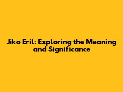 Jiko Eril: Exploring the Meaning and Significance