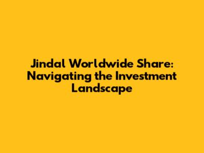Jindal Worldwide Share: Navigating the Investment Landscape