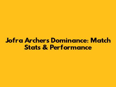 Jofra Archer's Dominance: Match Stats & Performance