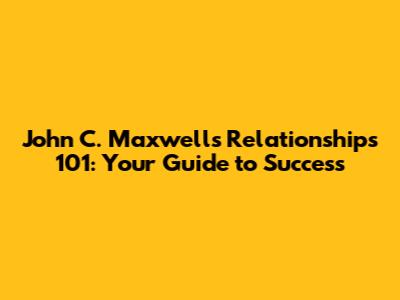 John C. Maxwell's Relationships 101: Your Guide to Success