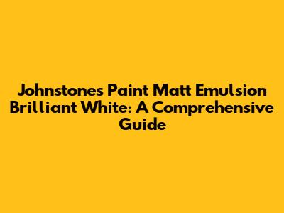 Johnstone's Paint Matt Emulsion Brilliant White: A Comprehensive Guide