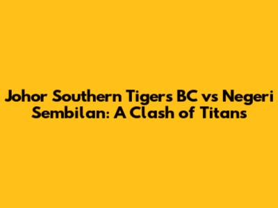 Johor Southern Tigers BC vs Negeri Sembilan: A Clash of Titans
