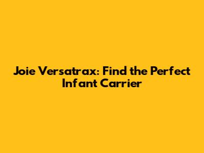 Joie Versatrax: Find the Perfect Infant Carrier