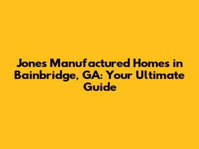 Jones Manufactured Homes in Bainbridge, GA: Your Ultimate Guide