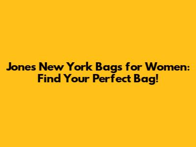 Jones New York Bags for Women: Find Your Perfect Bag!