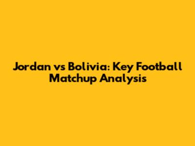 Jordan vs Bolivia: Key Football Matchup Analysis