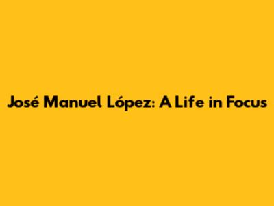 José Manuel López: A Life in Focus
