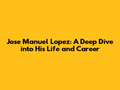 Jose Manuel Lopez: A Deep Dive into His Life and Career
