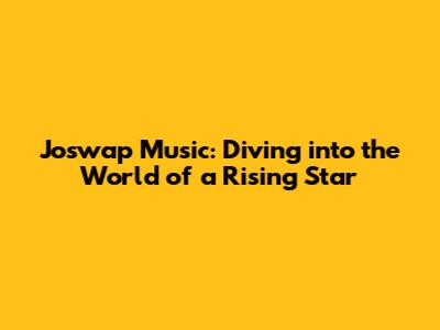 Joswap Music: Diving into the World of a Rising Star