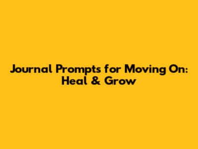 Journal Prompts for Moving On: Heal & Grow