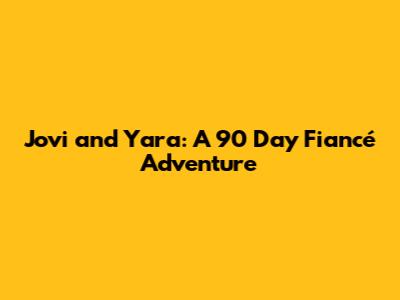Jovi and Yara: A 90 Day Fiancé Adventure