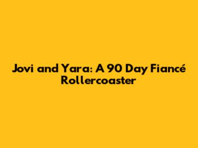 Jovi and Yara: A 90 Day Fiancé Rollercoaster