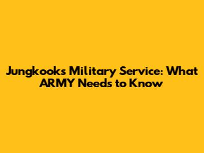 Jungkook's Military Service: What ARMY Needs to Know