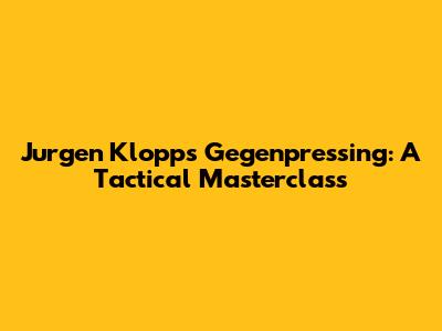 Jurgen Klopp's Gegenpressing: A Tactical Masterclass