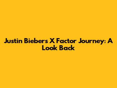 Justin Bieber's X Factor Journey: A Look Back