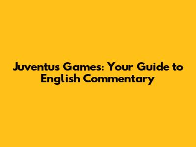 Juventus Games: Your Guide to English Commentary