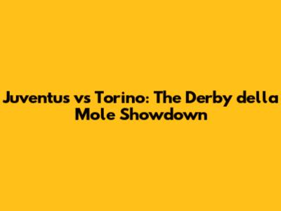 Juventus vs Torino: The Derby della Mole Showdown