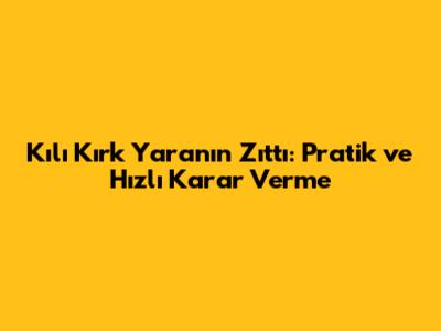 Kılı Kırk Yaranın Zıttı: Pratik ve Hızlı Karar Verme
