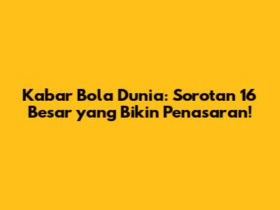 Kabar Bola Dunia: Sorotan 16 Besar yang Bikin Penasaran!