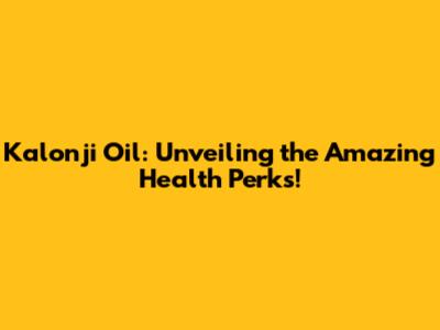Kalonji Oil: Unveiling the Amazing Health Perks!