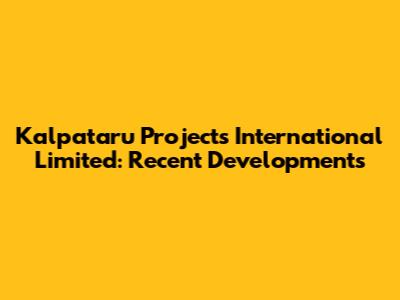 Kalpataru Projects International Limited: Recent Developments