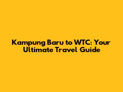 Kampung Baru to WTC: Your Ultimate Travel Guide