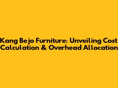 Kang Bejo Furniture: Unveiling Cost Calculation & Overhead Allocation