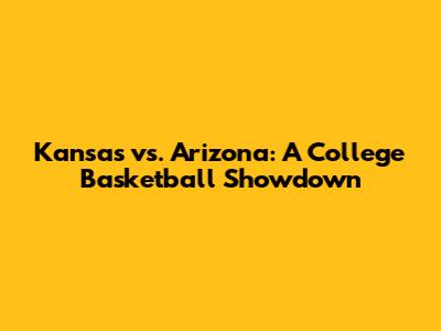 Kansas vs. Arizona: A College Basketball Showdown