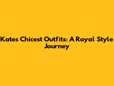 Kate's Chicest Outfits: A Royal Style Journey