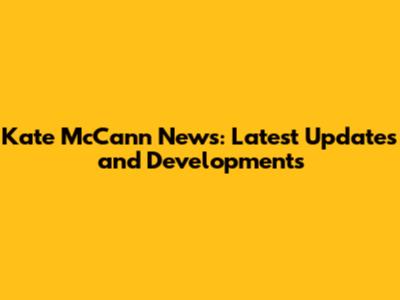 Kate McCann News: Latest Updates and Developments