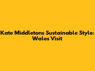 Kate Middleton's Sustainable Style: Wales Visit