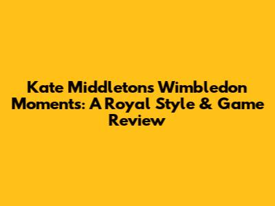 Kate Middleton's Wimbledon Moments: A Royal Style & Game Review