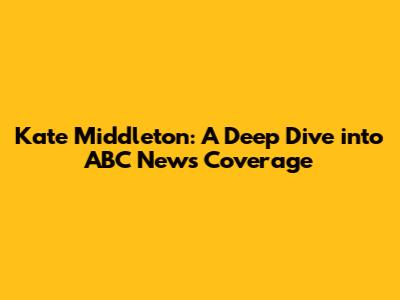 Kate Middleton: A Deep Dive into ABC News Coverage
