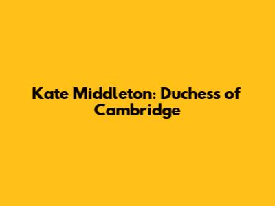 Kate Middleton: Duchess of Cambridge