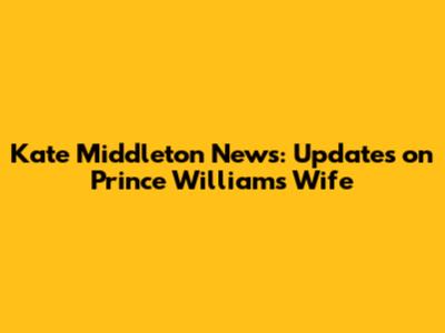 Kate Middleton News: Updates on Prince William's Wife