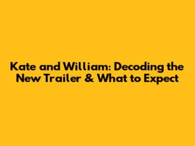 Kate and William: Decoding the New Trailer & What to Expect